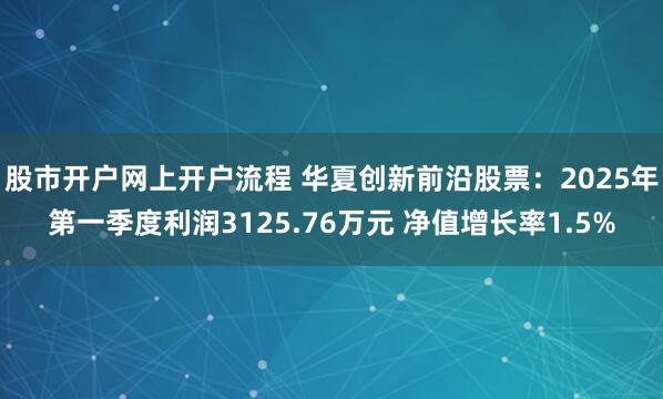 股市开户网上开户流程 华夏创新前沿股票：2025年第一季度利润3125.76万元 净值增长率1.5%