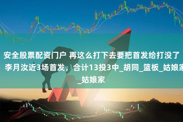 安全股票配资门户 再这么打下去要把首发给打没了！李月汝近3场首发，合计13投3中_胡同_篮板_姑娘家