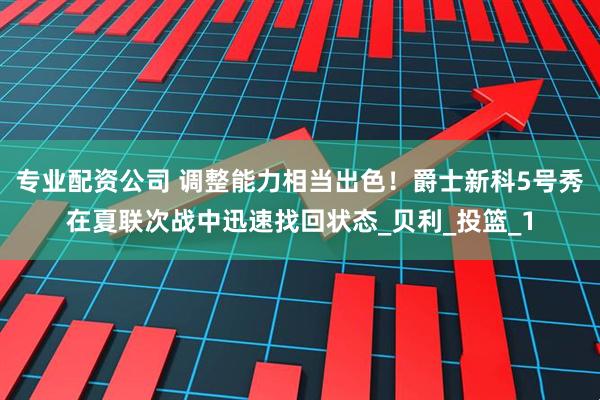 专业配资公司 调整能力相当出色！爵士新科5号秀在夏联次战中迅速找回状态_贝利_投篮_1
