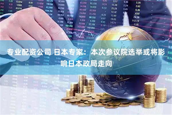专业配资公司 日本专家：本次参议院选举或将影响日本政局走向