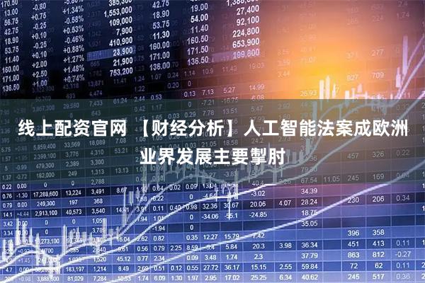 线上配资官网 【财经分析】人工智能法案成欧洲业界发展主要掣肘