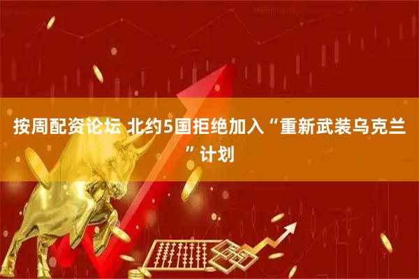 按周配资论坛 北约5国拒绝加入“重新武装乌克兰”计划