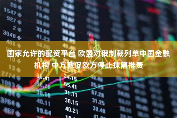 国家允许的配资平台 欧盟对俄制裁列单中国金融机构 中方敦促欧方停止抹黑推责