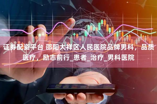 证券配资平台 邵阳大祥区人民医院品牌男科，品质医疗，励志前行_患者_治疗_男科医院