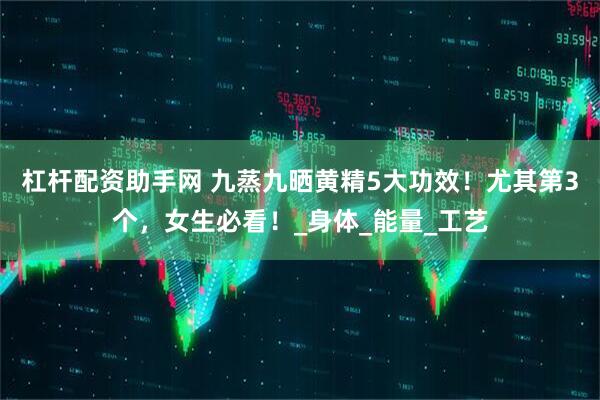 杠杆配资助手网 九蒸九晒黄精5大功效！尤其第3个，女生必看！_身体_能量_工艺