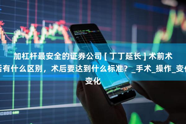 加杠杆最安全的证券公司 [ 丁丁延长 ] 术前术后有什么区别，术后要达到什么标准？_手术_操作_变化