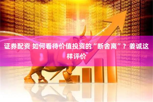 证券配资 如何看待价值投资的“断舍离”？姜诚这样评价