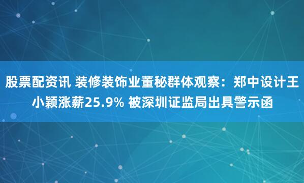 股票配资讯 装修装饰业董秘群体观察：郑中设计王小颖涨薪25.9% 被深圳证监局出具警示函