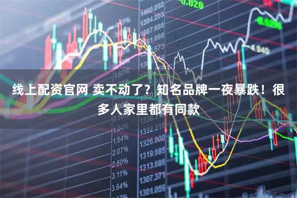 线上配资官网 卖不动了？知名品牌一夜暴跌！很多人家里都有同款