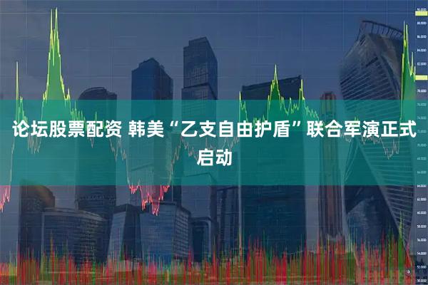 论坛股票配资 韩美“乙支自由护盾”联合军演正式启动