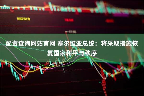 配资查询网站官网 塞尔维亚总统：将采取措施恢复国家和平与秩序
