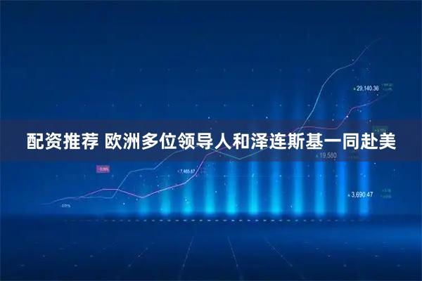 配资推荐 欧洲多位领导人和泽连斯基一同赴美