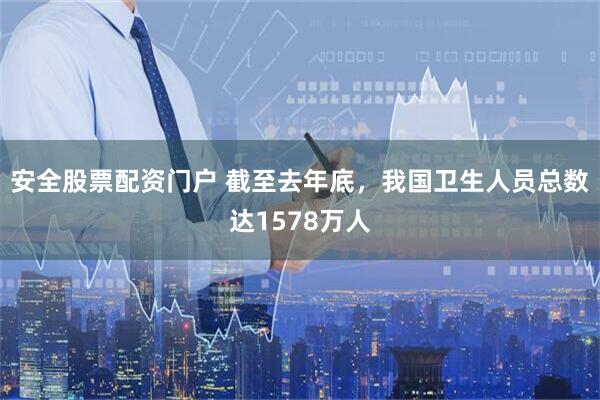 安全股票配资门户 截至去年底，我国卫生人员总数达1578万人