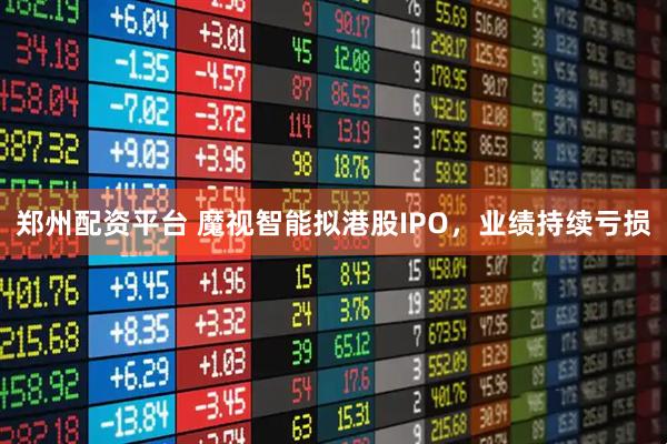 郑州配资平台 魔视智能拟港股IPO，业绩持续亏损