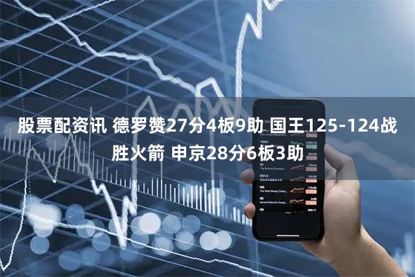 股票配资讯 德罗赞27分4板9助 国王125-124战胜火箭 申京28分6板3助