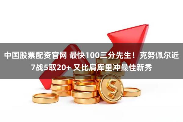 中国股票配资官网 最快100三分先生！克努佩尔近7战5取20+ 又比肩库里冲最佳新秀