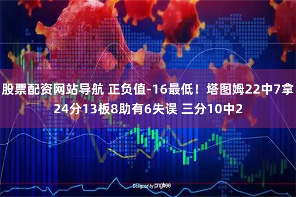 股票配资网站导航 正负值-16最低！塔图姆22中7拿24分13板8助有6失误 三分10中2