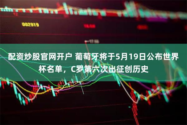 配资炒股官网开户 葡萄牙将于5月19日公布世界杯名单，C罗第六次出征创历史