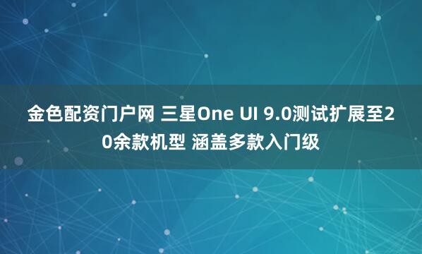 金色配资门户网 三星One UI 9.0测试扩展至20余款机型 涵盖多款入门级