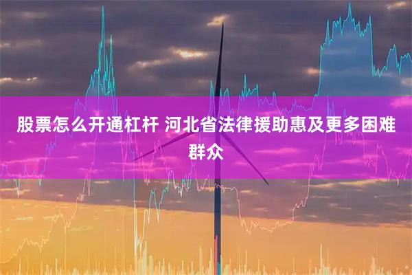 股票怎么开通杠杆 河北省法律援助惠及更多困难群众