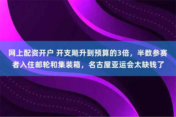 网上配资开户 开支飚升到预算的3倍，半数参赛者入住邮轮和集装箱，名古屋亚运会太缺钱了
