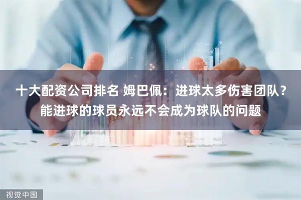 十大配资公司排名 姆巴佩：进球太多伤害团队？能进球的球员永远不会成为球队的问题